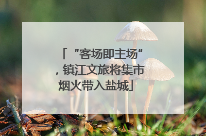 “客场即主场”，镇江文旅将集市烟火带入盐城
