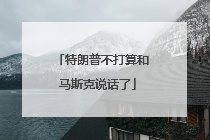 特朗普不打算和马斯克说话了