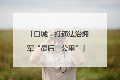 白城：打通法治拥军“最后一公里”
