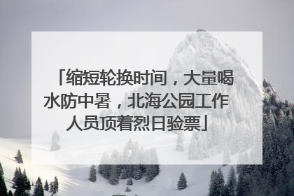 缩短轮换时间，大量喝水防中暑，北海公园工作人员顶着烈日验票