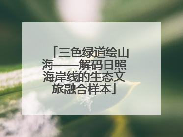三色绿道绘山海——解码日照海岸线的生态文旅融合样本