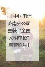 中国电信济南分公司喜获“全国文明单位”荣誉称号