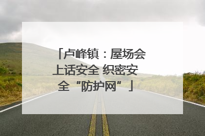 卢峰镇：屋场会上话安全 织密安全“防护网”