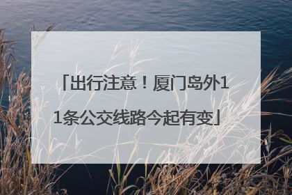 出行注意！厦门岛外11条公交线路今起有变