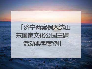 济宁两案例入选山东国家文化公园主题活动典型案例