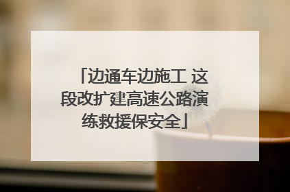 边通车边施工 这段改扩建高速公路演练救援保安全