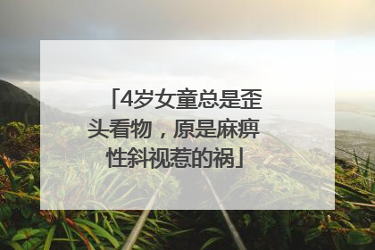 4岁女童总是歪头看物，原是麻痹性斜视惹的祸